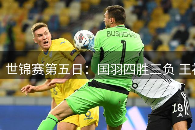 世锦赛第五日：国羽四胜三负 王祉怡半决赛对决强敌