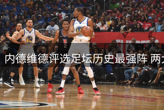 内德维德评选足坛历史最强阵 两大传奇必入选