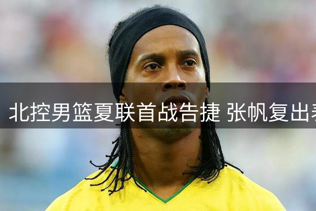 北控男篮夏联首战告捷 张帆复出表现抢眼