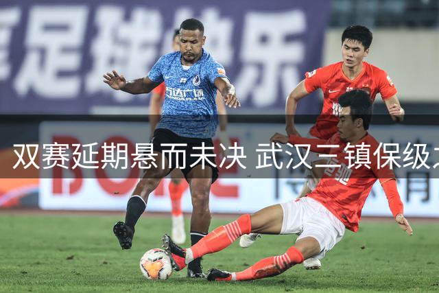 双赛延期悬而未决 武汉三镇保级之路再添变数