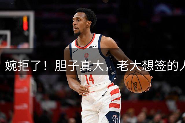 婉拒了！胆子真大，老大想签的人都给