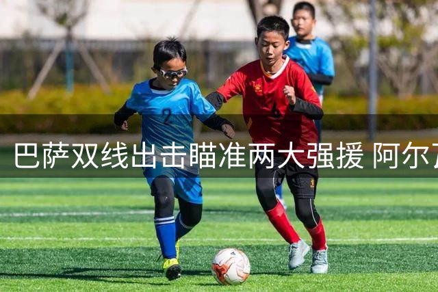 巴萨双线出击瞄准两大强援 阿尔瓦雷斯转会有望下周定局