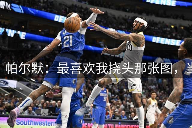 帕尔默：最喜欢我挠头那张图，当时不解队友告诉我瞄准门将的腿踢