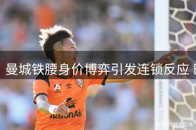 曼城铁腰身价博弈引发连锁反应 巴萨7000万欧难题如何破解