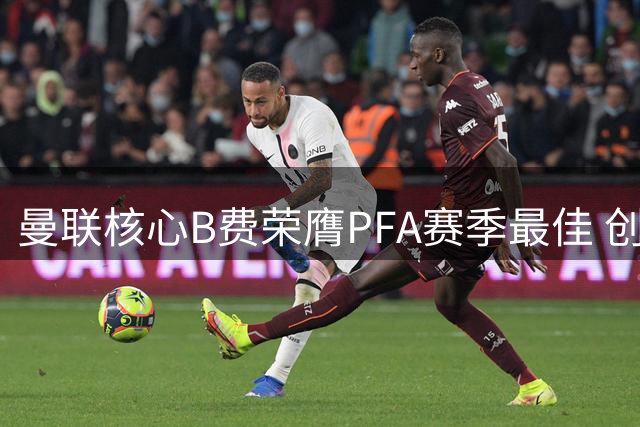 曼联核心B费荣膺PFA赛季最佳 创红魔16年纪录