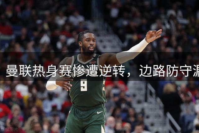 曼联热身赛惨遭逆转，边路防守漏洞成致命伤
