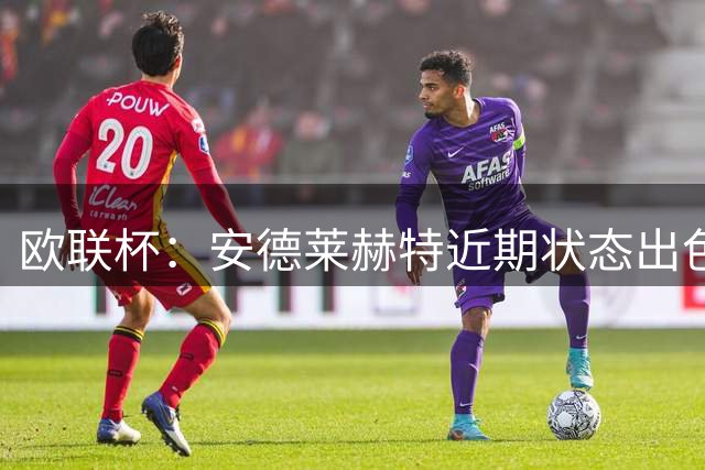 欧联杯：安德莱赫特近期状态出色，塞萨洛尼基面临背水一战