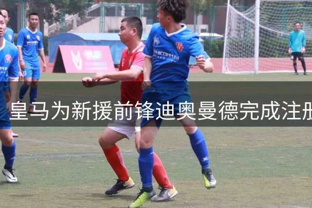 皇马为新援前锋迪奥曼德完成注册 两小将成重建关键