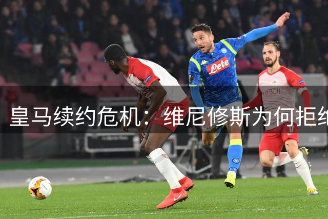 皇马续约危机：维尼修斯为何拒绝2200万欧元天价合约？