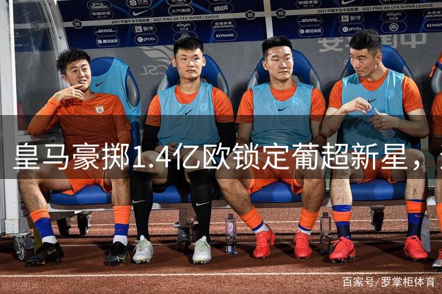 皇马豪掷1.4亿欧锁定葡超新星，迪奥曼德身价刷新纪录