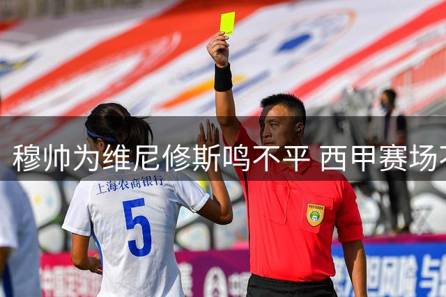 穆帅为维尼修斯鸣不平 西甲赛场不公引热议