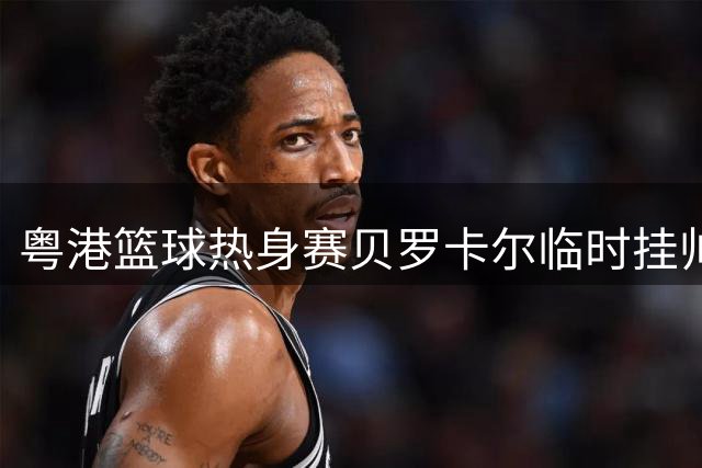 粤港篮球热身赛贝罗卡尔临时挂帅 试训球员杨腾飞首发出场