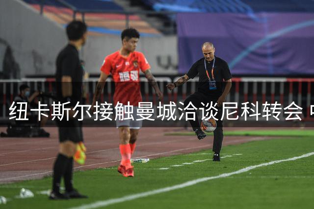 纽卡斯尔接触曼城洽谈尼科转会 中场补强计划持续推进
