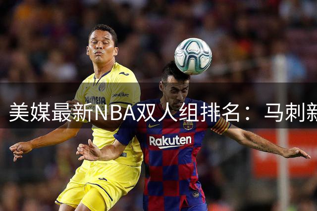 美媒最新NBA双人组排名：马刺新星登顶 勇士传奇垫底
