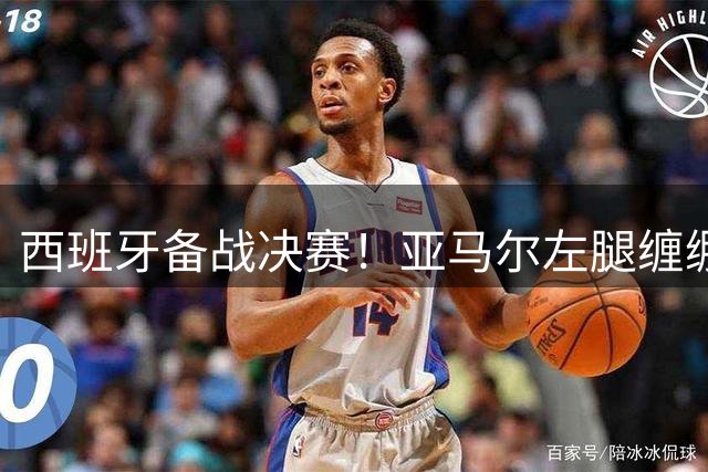 西班牙备战决赛！亚马尔左腿缠绷带 与波罗未参与合练