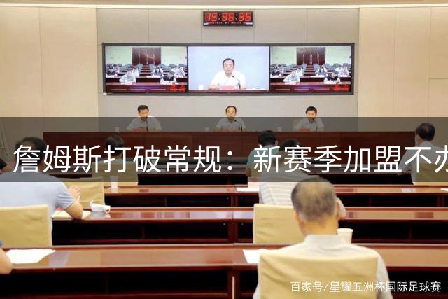 詹姆斯打破常规：新赛季加盟不办发布会 将采用个人平台发声