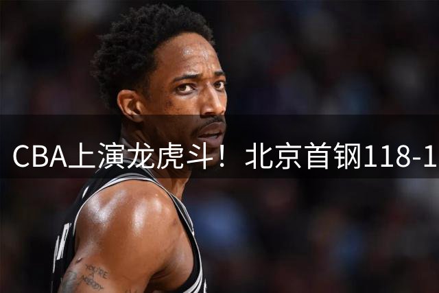 CBA上演龙虎斗！北京首钢118-105力斩同曦豪取4连胜