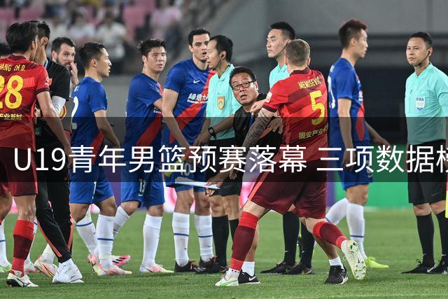 U19青年男篮预赛落幕 三项数据榜单新鲜出炉